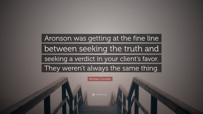 Michael Connelly Quote: “Aronson was getting at the fine line between seeking the truth and seeking a verdict in your client’s favor. They weren’t always the same thing.”