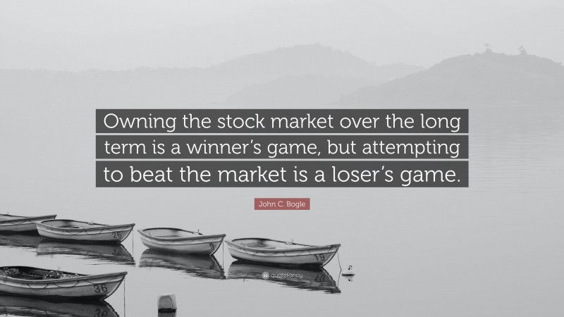 John C. Bogle Quote: “Owning the stock market over the long term is a winner’s game, but attempting to beat the market is a loser’s game.”