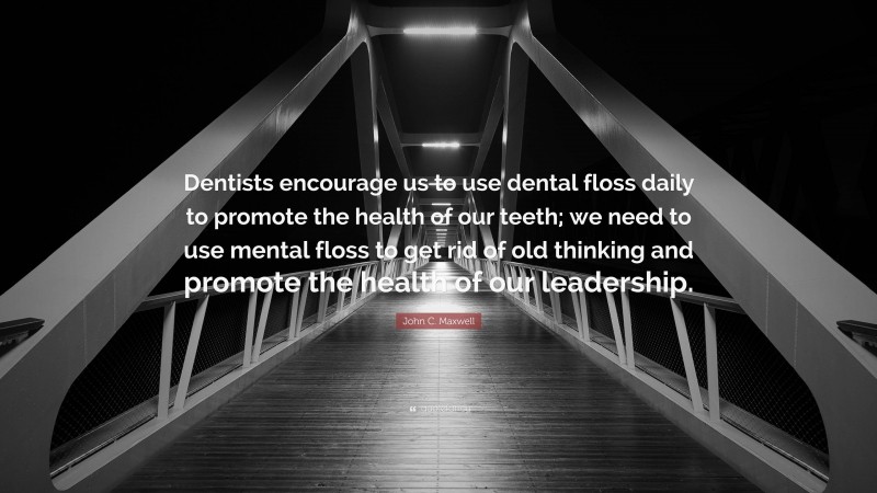 John C. Maxwell Quote: “Dentists encourage us to use dental floss daily to promote the health of our teeth; we need to use mental floss to get rid of old thinking and promote the health of our leadership.”