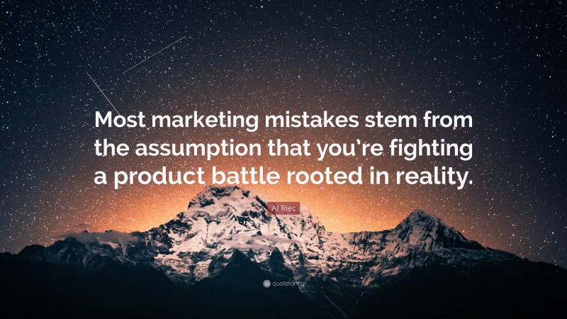 Al Ries Quote: “Most marketing mistakes stem from the assumption that you’re fighting a product battle rooted in reality.”