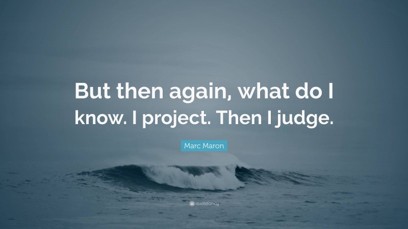 Marc Maron Quote: “But then again, what do I know. I project. Then I judge.”