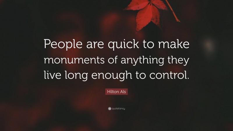 Hilton Als Quote: “People are quick to make monuments of anything they live long enough to control.”