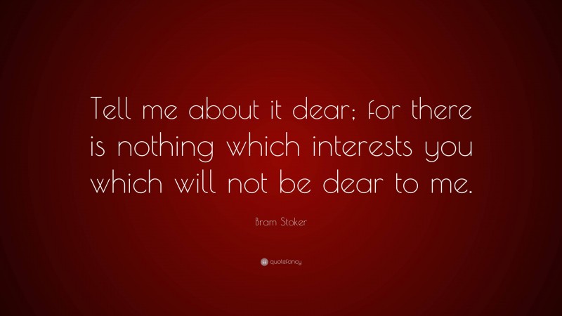 Bram Stoker Quote: “Tell me about it dear; for there is nothing which interests you which will not be dear to me.”