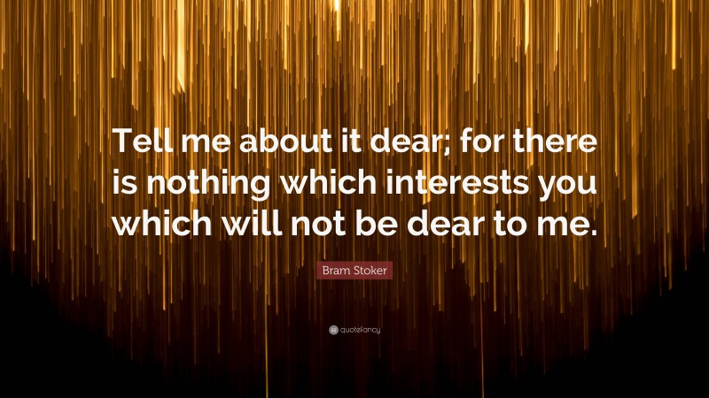 Bram Stoker Quote: “Tell me about it dear; for there is nothing which interests you which will not be dear to me.”
