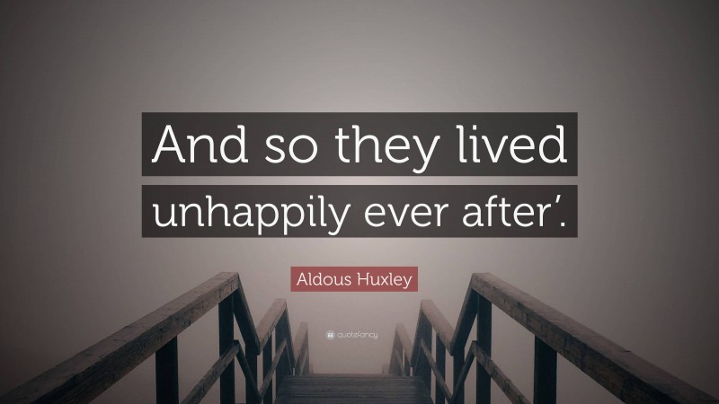 Aldous Huxley Quote: “And so they lived unhappily ever after’.”