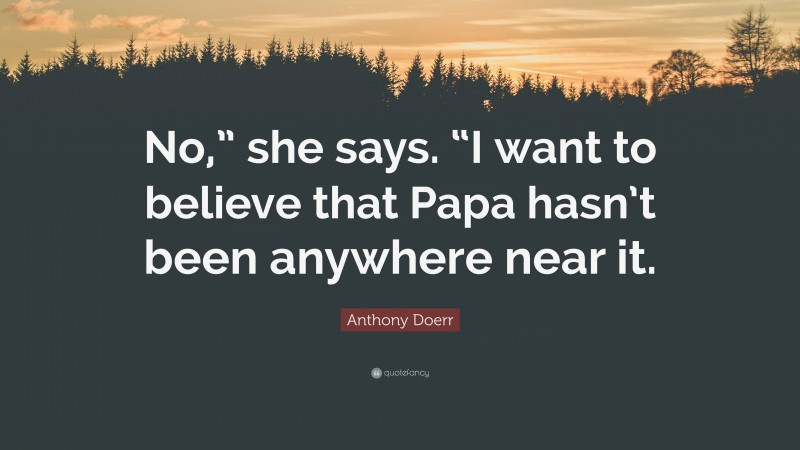 Anthony Doerr Quote: “No,” she says. “I want to believe that Papa hasn’t been anywhere near it.”