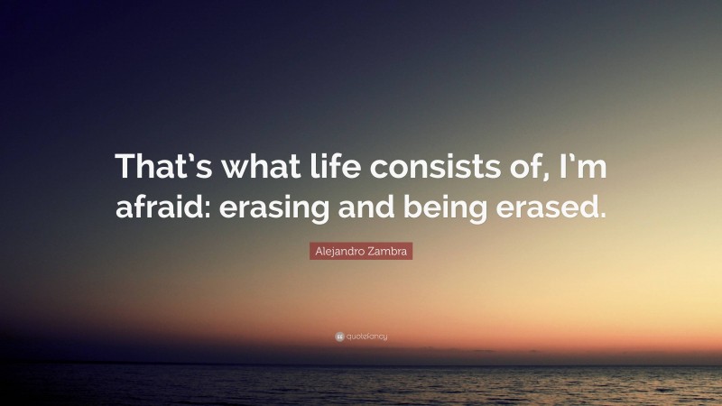 Alejandro Zambra Quote: “That’s what life consists of, I’m afraid: erasing and being erased.”