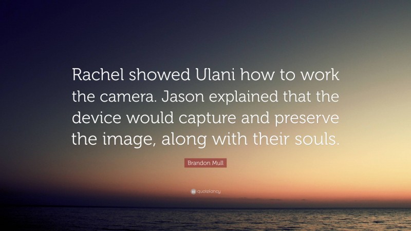 Brandon Mull Quote: “Rachel showed Ulani how to work the camera. Jason explained that the device would capture and preserve the image, along with their souls.”