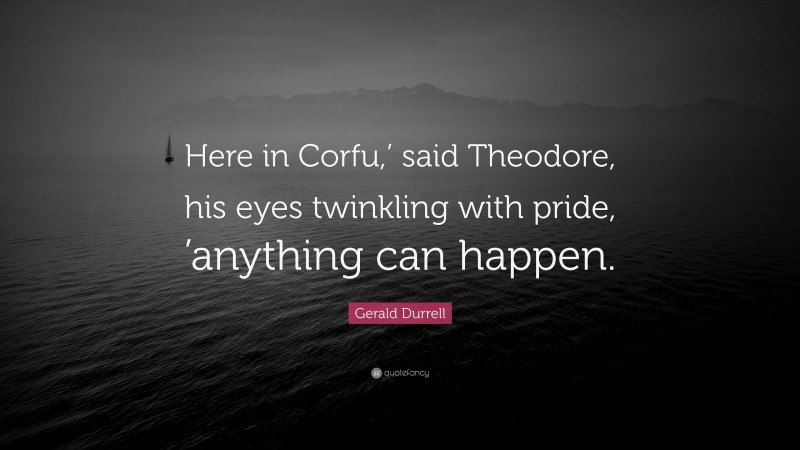 Gerald Durrell Quote: “Here in Corfu,’ said Theodore, his eyes twinkling with pride, ’anything can happen.”