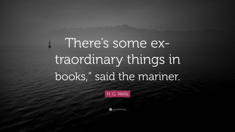 H. G. Wells Quote: “There’s some ex-traordinary things in books,” said the mariner.”