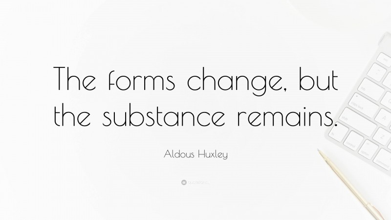 Aldous Huxley Quote: “The forms change, but the substance remains.”