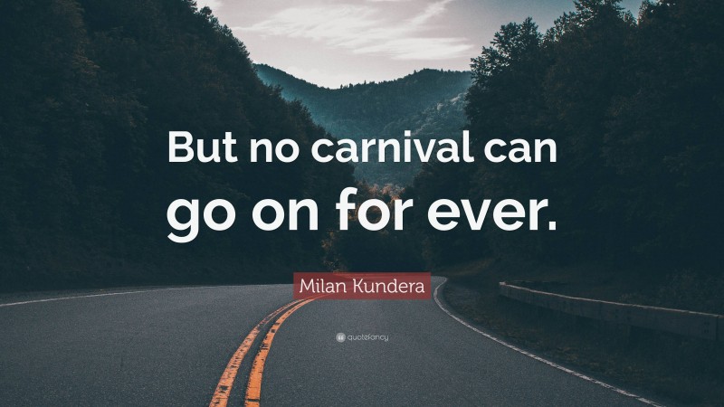 Milan Kundera Quote: “But no carnival can go on for ever.”