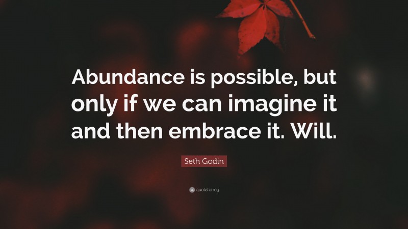 Seth Godin Quote: “Abundance is possible, but only if we can imagine it and then embrace it. Will.”