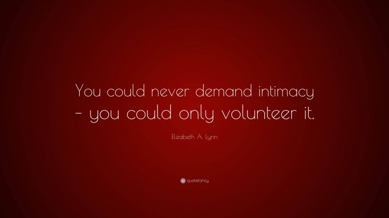 Elizabeth A. Lynn Quote: “You could never demand intimacy – you could only volunteer it.”