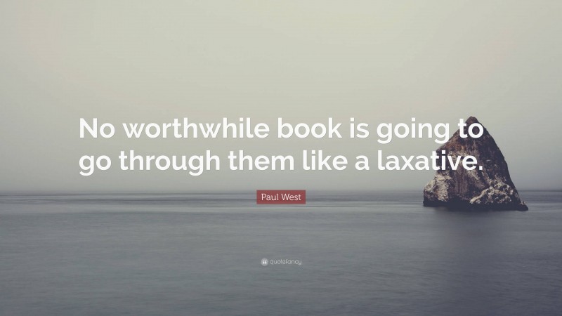 Paul West Quote: “No worthwhile book is going to go through them like a laxative.”