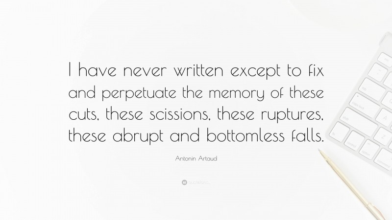 Antonin Artaud Quote: “I have never written except to fix and perpetuate the memory of these cuts, these scissions, these ruptures, these abrupt and bottomless falls.”