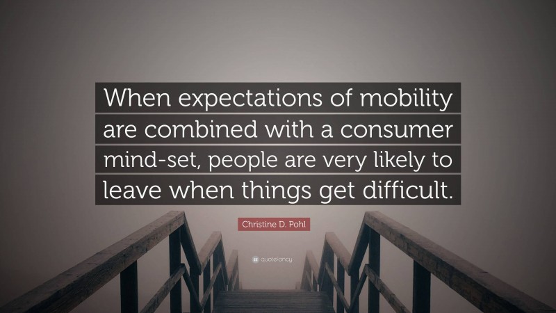 Christine D. Pohl Quote: “When expectations of mobility are combined with a consumer mind-set, people are very likely to leave when things get difficult.”