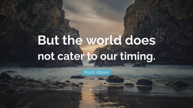 Mitch Albom Quote: “But the world does not cater to our timing.”