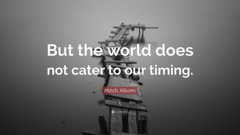 Mitch Albom Quote: “But the world does not cater to our timing.”