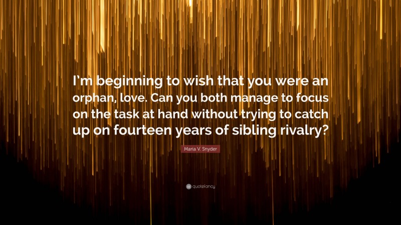 Maria V. Snyder Quote: “I’m beginning to wish that you were an orphan, love. Can you both manage to focus on the task at hand without trying to catch up on fourteen years of sibling rivalry?”