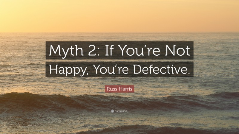 Russ Harris Quote: “Myth 2: If You’re Not Happy, You’re Defective.”