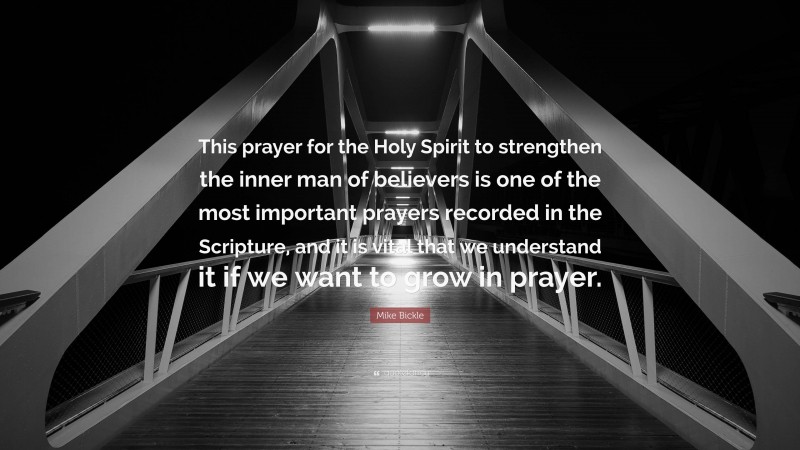 Mike Bickle Quote: “This prayer for the Holy Spirit to strengthen the inner man of believers is one of the most important prayers recorded in the Scripture, and it is vital that we understand it if we want to grow in prayer.”