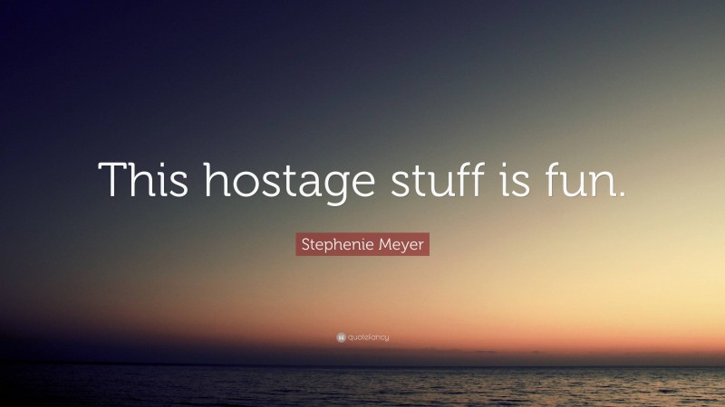 Stephenie Meyer Quote: “This hostage stuff is fun.”