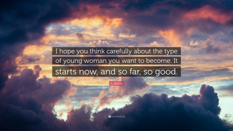 L. Divine Quote: “I hope you think carefully about the type of young woman you want to become. It starts now, and so far, so good.”