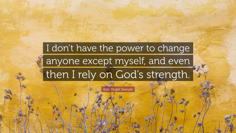 Kim Vogel Sawyer Quote: “I don’t have the power to change anyone except myself, and even then I rely on God’s strength.”