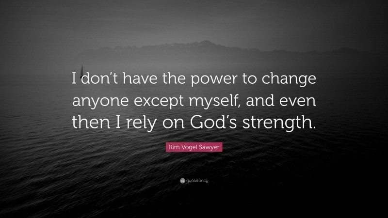 Kim Vogel Sawyer Quote: “I don’t have the power to change anyone except myself, and even then I rely on God’s strength.”