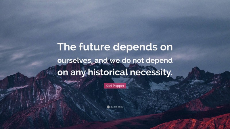 Karl Popper Quote: “The future depends on ourselves, and we do not depend on any historical necessity.”