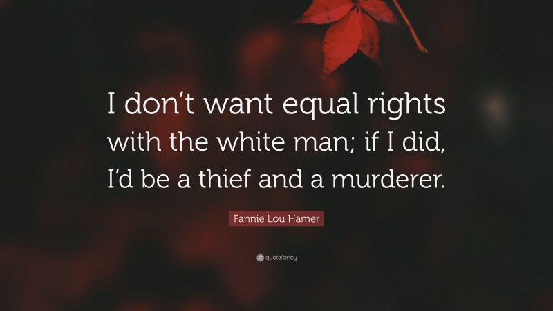 Fannie Lou Hamer Quote: “I don’t want equal rights with the white man; if I did, I’d be a thief and a murderer.”