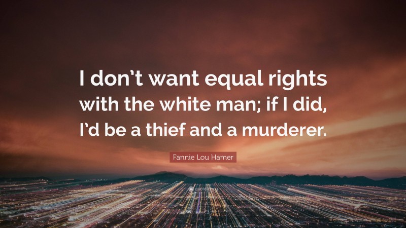 Fannie Lou Hamer Quote: “I don’t want equal rights with the white man; if I did, I’d be a thief and a murderer.”