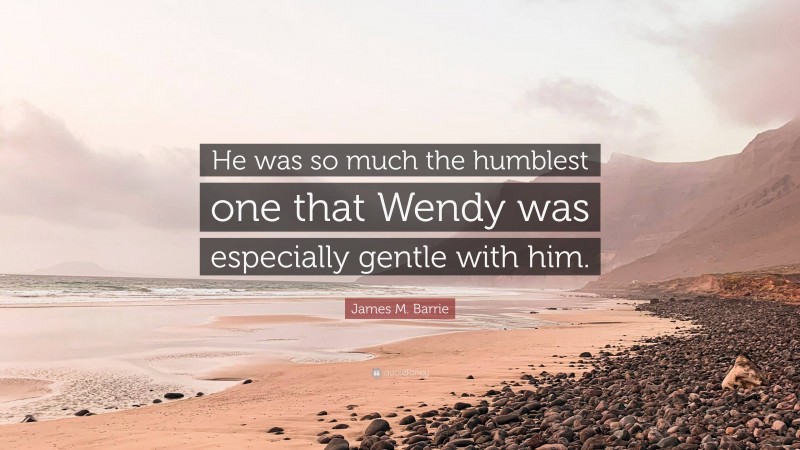 James M. Barrie Quote: “He was so much the humblest one that Wendy was especially gentle with him.”