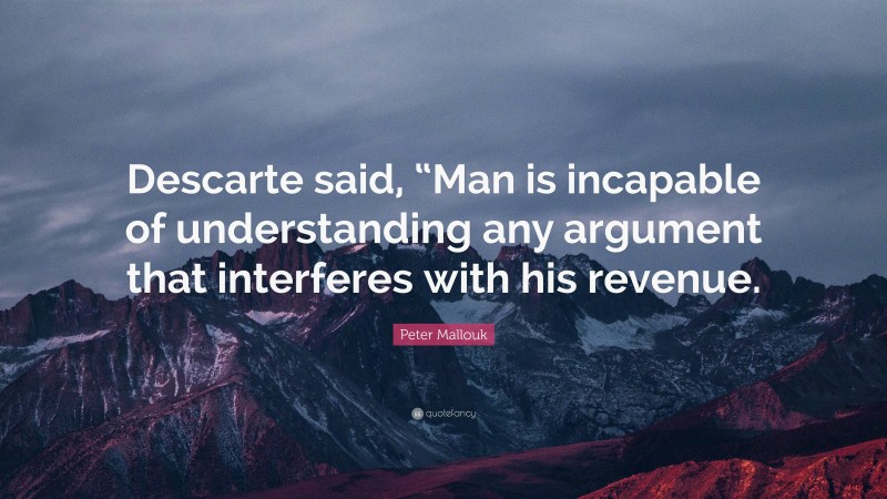 Peter Mallouk Quote: “Descarte said, “Man is incapable of understanding any argument that interferes with his revenue.”