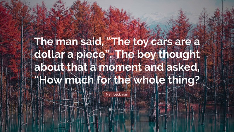 Neil Leckman Quote: “The man said, “The toy cars are a dollar a piece”. The boy thought about that a moment and asked, “How much for the whole thing?”