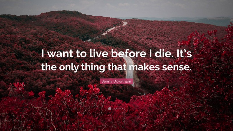 Jenny Downham Quote: “I want to live before I die. It’s the only thing that makes sense.”