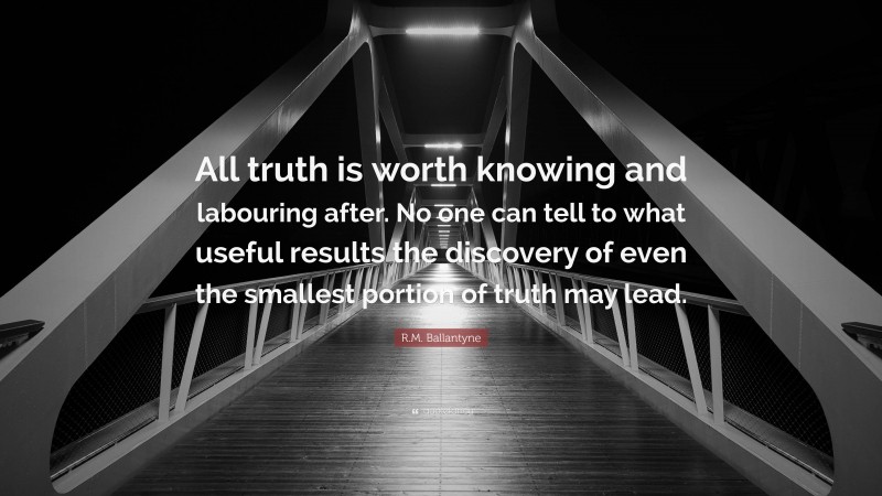 R.M. Ballantyne Quote: “All truth is worth knowing and labouring after. No one can tell to what useful results the discovery of even the smallest portion of truth may lead.”