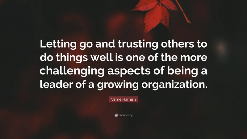 Verne Harnish Quote: “Letting go and trusting others to do things well is one of the more challenging aspects of being a leader of a growing organization.”
