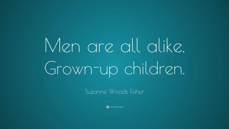 Suzanne Woods Fisher Quote: “Men are all alike. Grown-up children.”