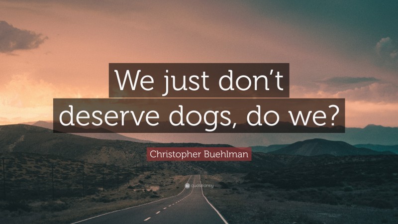 Christopher Buehlman Quote: “We just don’t deserve dogs, do we?”