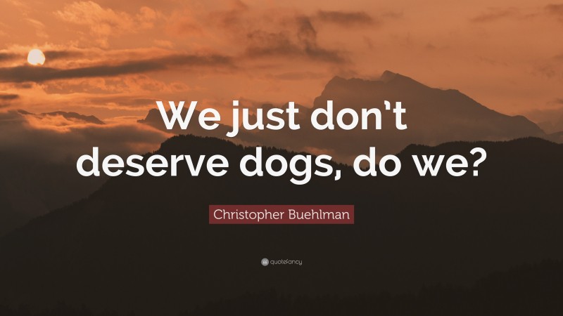 Christopher Buehlman Quote: “We just don’t deserve dogs, do we?”