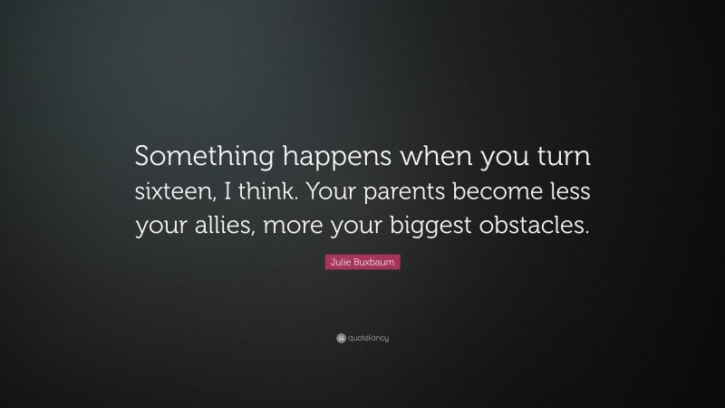 Julie Buxbaum Quote: “Something happens when you turn sixteen, I think. Your parents become less your allies, more your biggest obstacles.”