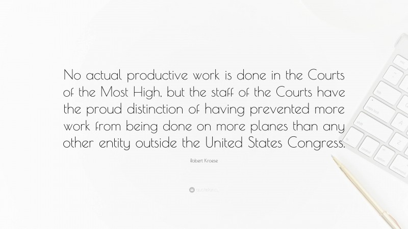Robert Kroese Quote: “No actual productive work is done in the Courts of the Most High, but the staff of the Courts have the proud distinction of having prevented more work from being done on more planes than any other entity outside the United States Congress.”