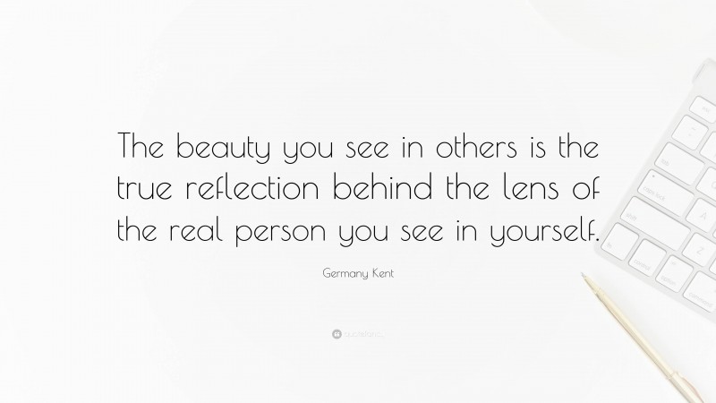 Germany Kent Quote: “The beauty you see in others is the true reflection behind the lens of the real person you see in yourself.”
