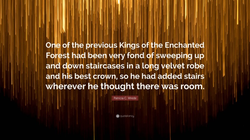 Patricia C. Wrede Quote: “One of the previous Kings of the Enchanted Forest had been very fond of sweeping up and down staircases in a long velvet robe and his best crown, so he had added stairs wherever he thought there was room.”