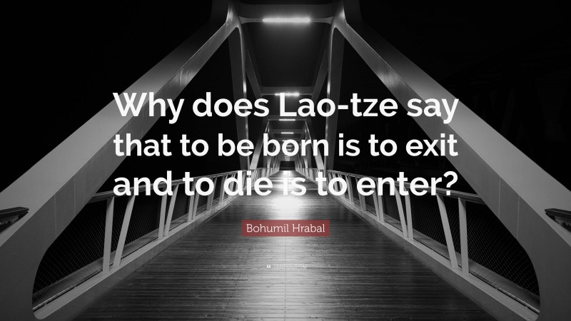 Bohumil Hrabal Quote: “Why does Lao-tze say that to be born is to exit and to die is to enter?”