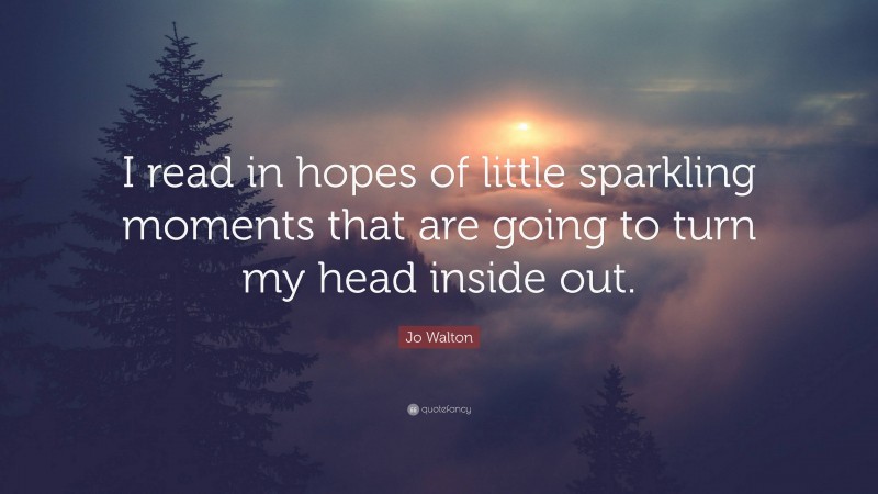 Jo Walton Quote: “I read in hopes of little sparkling moments that are going to turn my head inside out.”