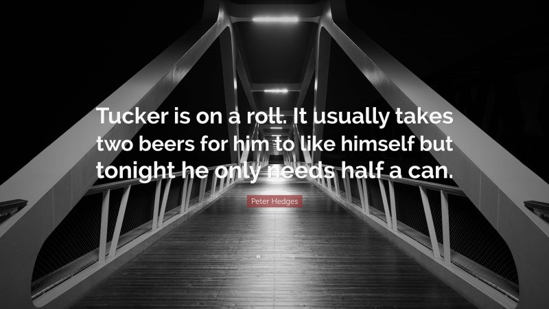 Peter Hedges Quote: “Tucker is on a roll. It usually takes two beers for him to like himself but tonight he only needs half a can.”