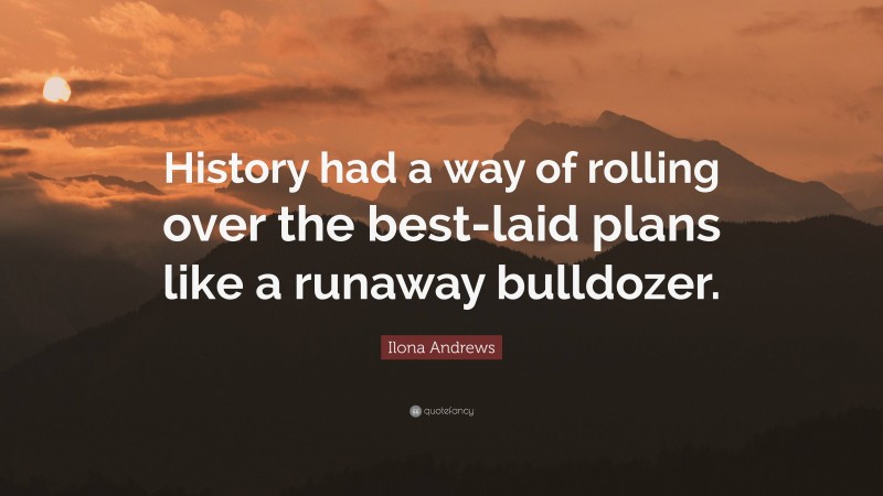 Ilona Andrews Quote: “History had a way of rolling over the best-laid plans like a runaway bulldozer.”